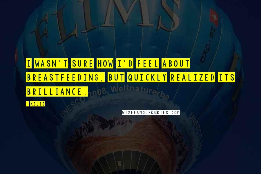 Kelis Quotes: I wasn't sure how I'd feel about breastfeeding, but quickly realized its brilliance.