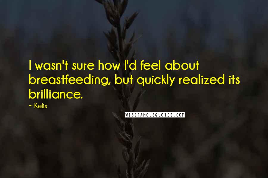 Kelis Quotes: I wasn't sure how I'd feel about breastfeeding, but quickly realized its brilliance.