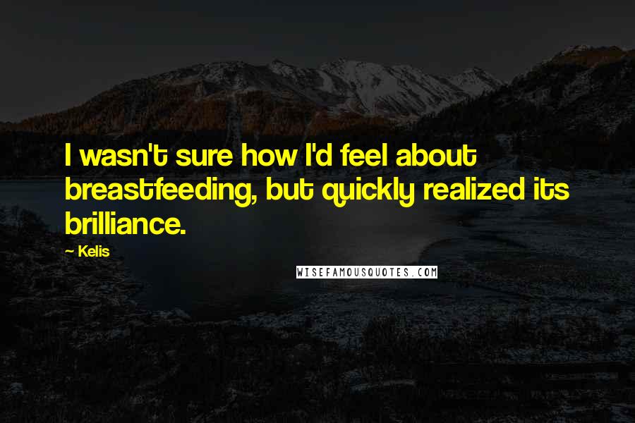 Kelis Quotes: I wasn't sure how I'd feel about breastfeeding, but quickly realized its brilliance.