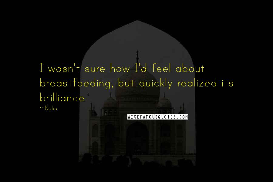 Kelis Quotes: I wasn't sure how I'd feel about breastfeeding, but quickly realized its brilliance.