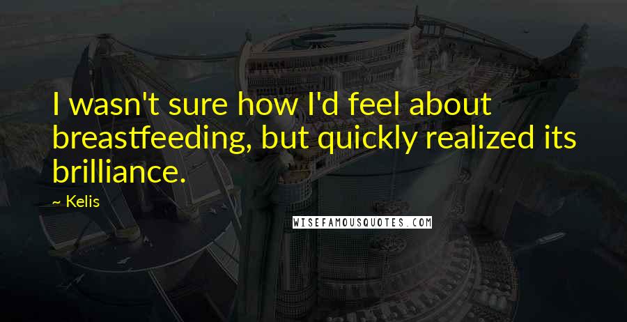 Kelis Quotes: I wasn't sure how I'd feel about breastfeeding, but quickly realized its brilliance.