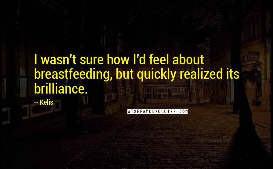 Kelis Quotes: I wasn't sure how I'd feel about breastfeeding, but quickly realized its brilliance.