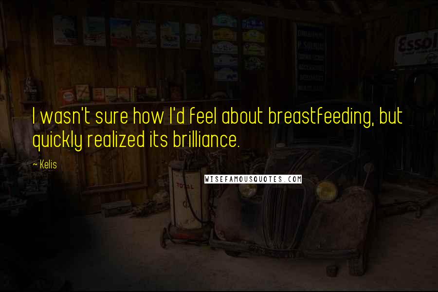 Kelis Quotes: I wasn't sure how I'd feel about breastfeeding, but quickly realized its brilliance.