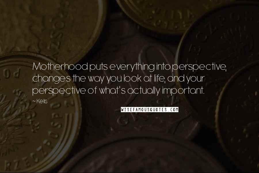 Kelis Quotes: Motherhood puts everything into perspective, changes the way you look at life, and your perspective of what's actually important.