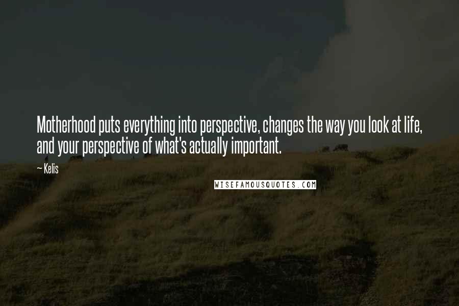 Kelis Quotes: Motherhood puts everything into perspective, changes the way you look at life, and your perspective of what's actually important.