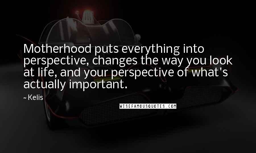 Kelis Quotes: Motherhood puts everything into perspective, changes the way you look at life, and your perspective of what's actually important.