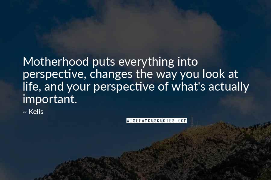 Kelis Quotes: Motherhood puts everything into perspective, changes the way you look at life, and your perspective of what's actually important.