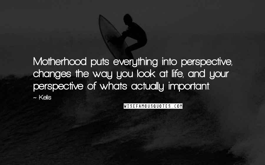 Kelis Quotes: Motherhood puts everything into perspective, changes the way you look at life, and your perspective of what's actually important.