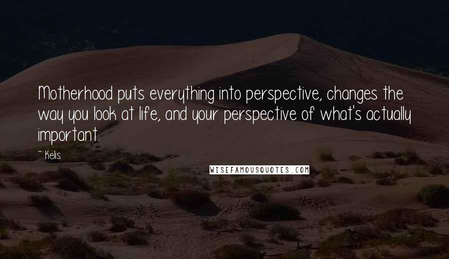 Kelis Quotes: Motherhood puts everything into perspective, changes the way you look at life, and your perspective of what's actually important.