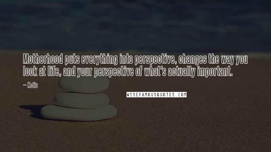 Kelis Quotes: Motherhood puts everything into perspective, changes the way you look at life, and your perspective of what's actually important.