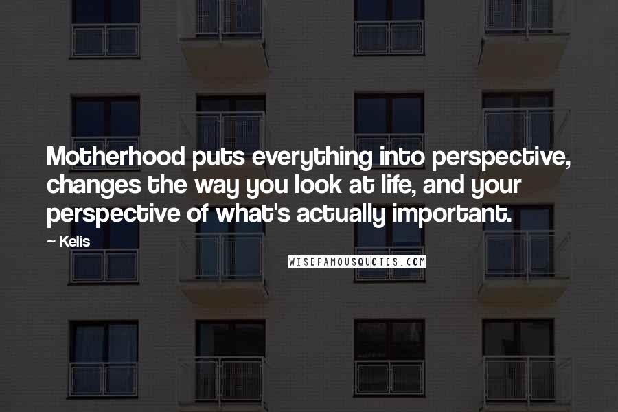 Kelis Quotes: Motherhood puts everything into perspective, changes the way you look at life, and your perspective of what's actually important.