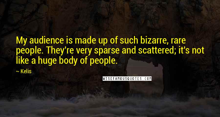 Kelis Quotes: My audience is made up of such bizarre, rare people. They're very sparse and scattered; it's not like a huge body of people.