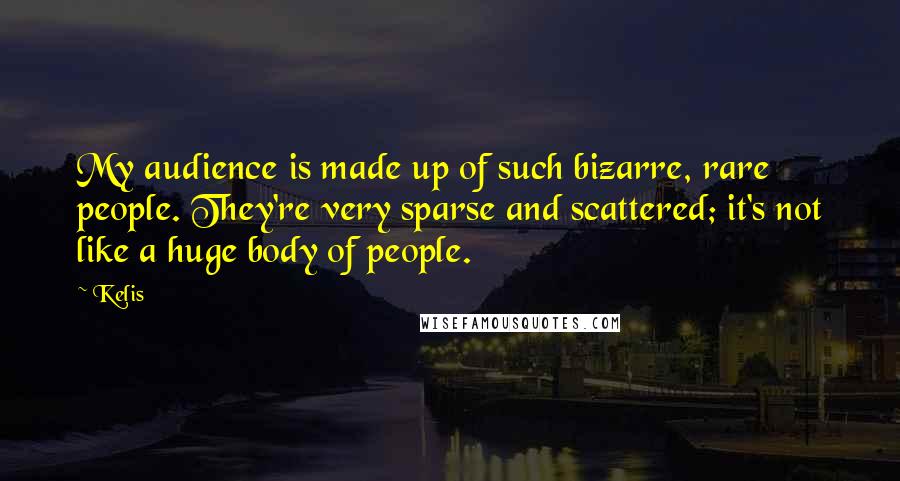 Kelis Quotes: My audience is made up of such bizarre, rare people. They're very sparse and scattered; it's not like a huge body of people.
