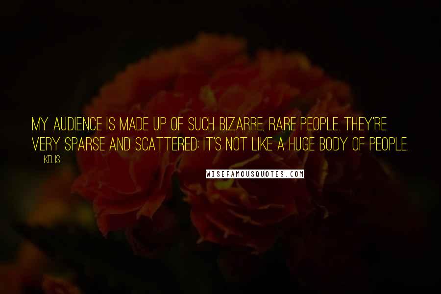 Kelis Quotes: My audience is made up of such bizarre, rare people. They're very sparse and scattered; it's not like a huge body of people.