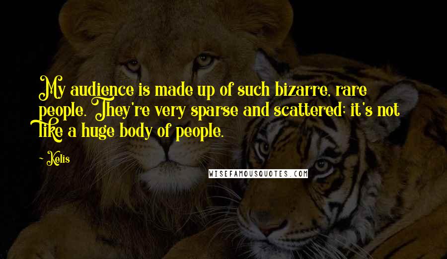 Kelis Quotes: My audience is made up of such bizarre, rare people. They're very sparse and scattered; it's not like a huge body of people.