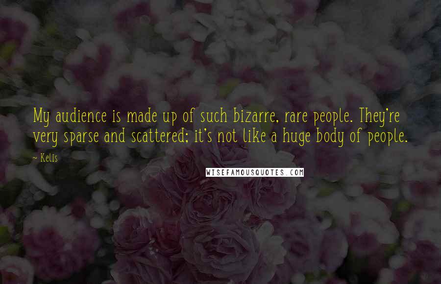 Kelis Quotes: My audience is made up of such bizarre, rare people. They're very sparse and scattered; it's not like a huge body of people.