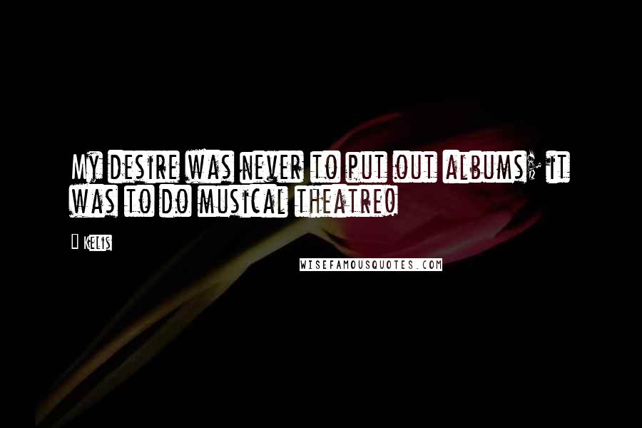 Kelis Quotes: My desire was never to put out albums; it was to do musical theatre!