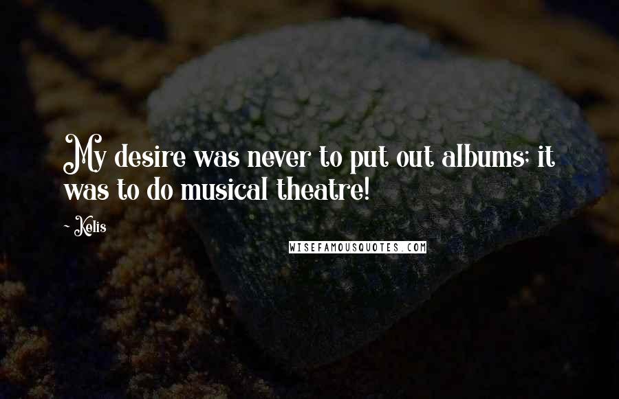 Kelis Quotes: My desire was never to put out albums; it was to do musical theatre!