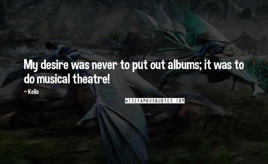 Kelis Quotes: My desire was never to put out albums; it was to do musical theatre!