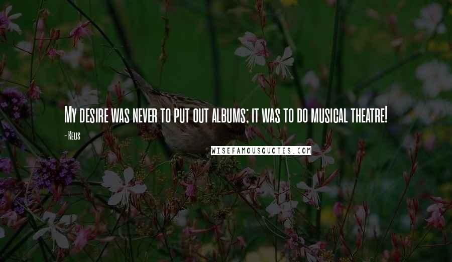 Kelis Quotes: My desire was never to put out albums; it was to do musical theatre!