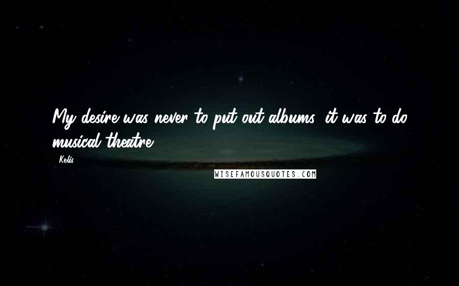 Kelis Quotes: My desire was never to put out albums; it was to do musical theatre!