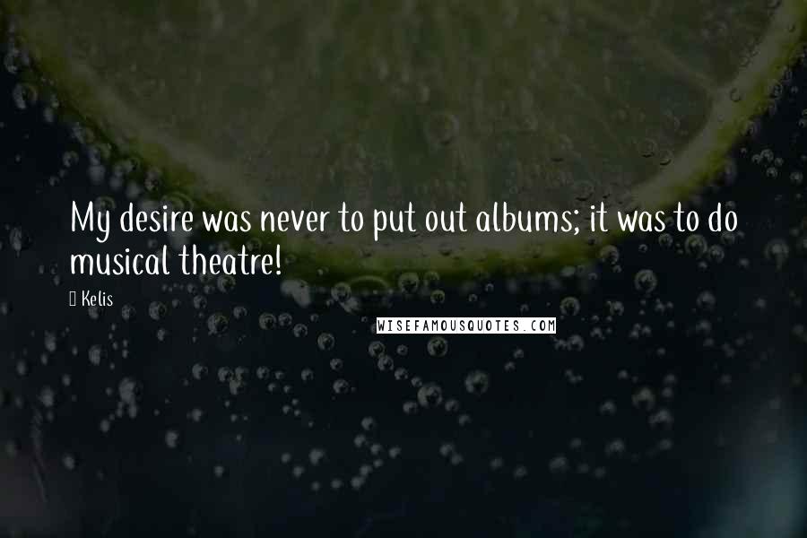 Kelis Quotes: My desire was never to put out albums; it was to do musical theatre!