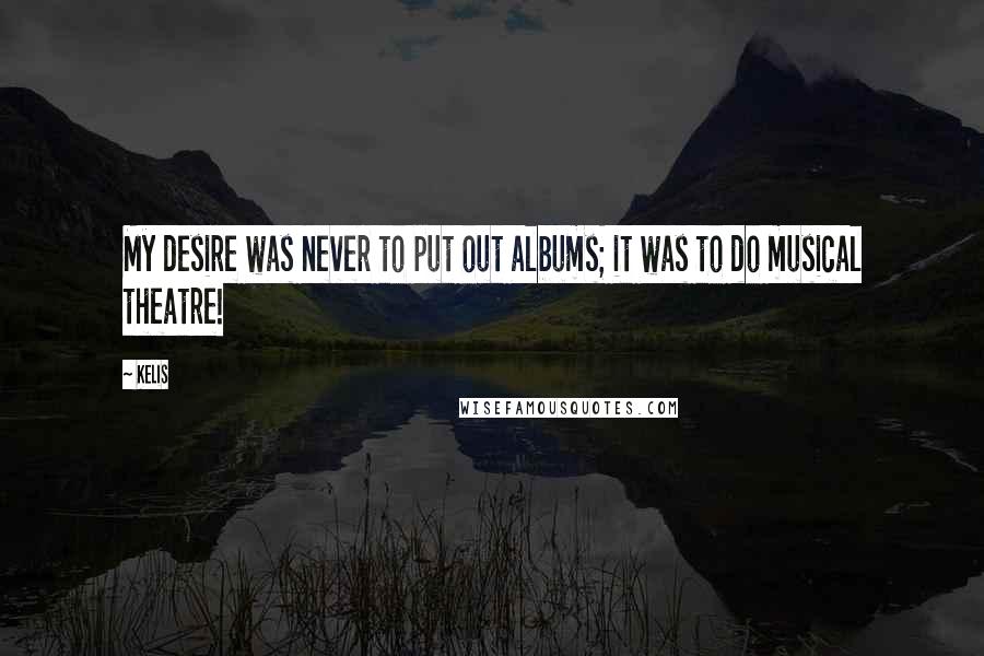 Kelis Quotes: My desire was never to put out albums; it was to do musical theatre!