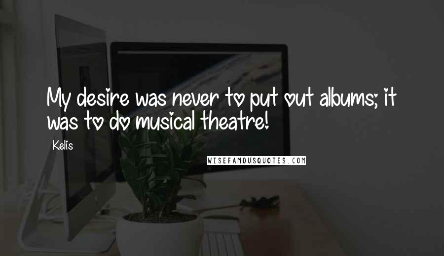 Kelis Quotes: My desire was never to put out albums; it was to do musical theatre!