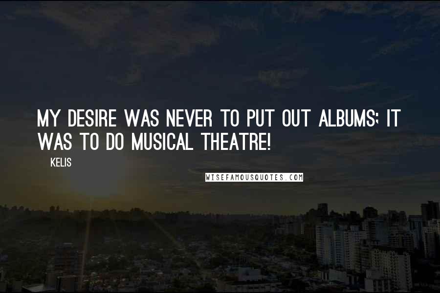 Kelis Quotes: My desire was never to put out albums; it was to do musical theatre!