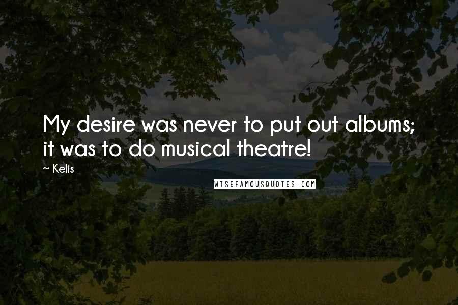 Kelis Quotes: My desire was never to put out albums; it was to do musical theatre!