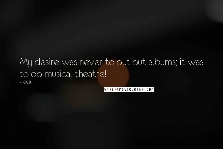 Kelis Quotes: My desire was never to put out albums; it was to do musical theatre!