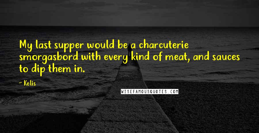 Kelis Quotes: My last supper would be a charcuterie smorgasbord with every kind of meat, and sauces to dip them in.