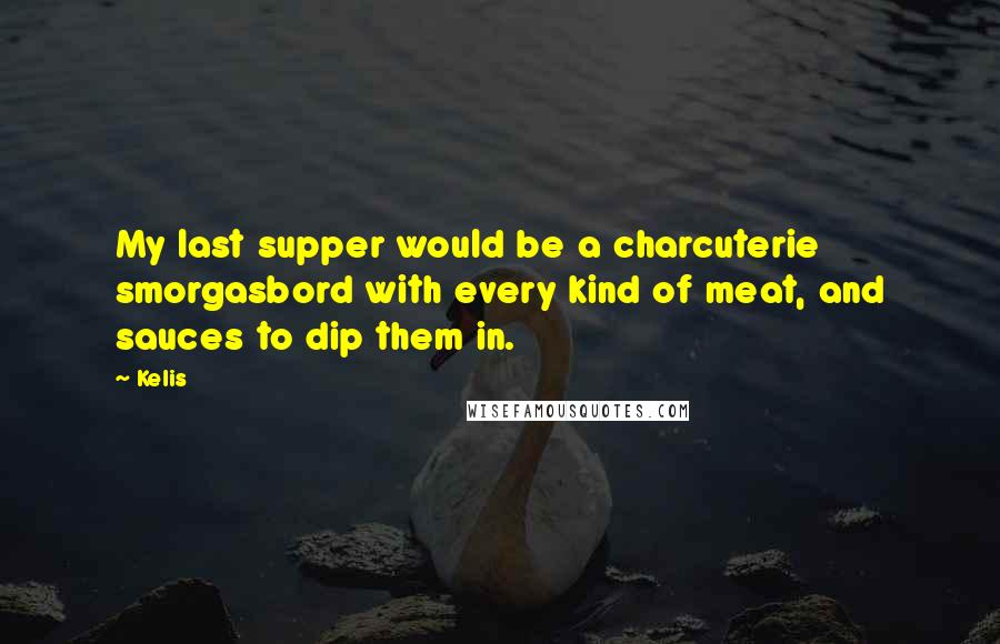 Kelis Quotes: My last supper would be a charcuterie smorgasbord with every kind of meat, and sauces to dip them in.