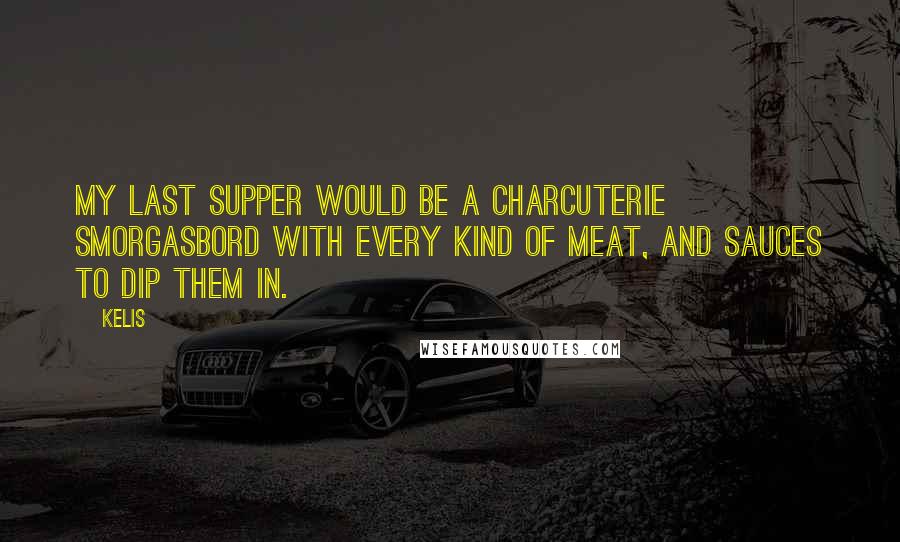 Kelis Quotes: My last supper would be a charcuterie smorgasbord with every kind of meat, and sauces to dip them in.