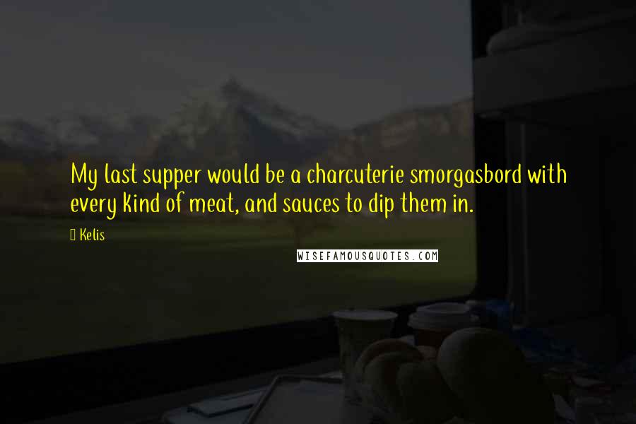 Kelis Quotes: My last supper would be a charcuterie smorgasbord with every kind of meat, and sauces to dip them in.