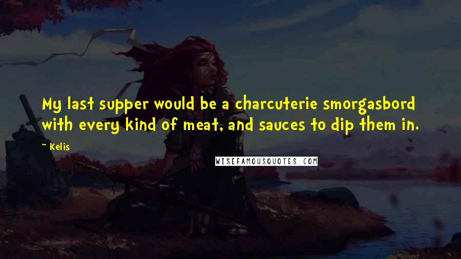 Kelis Quotes: My last supper would be a charcuterie smorgasbord with every kind of meat, and sauces to dip them in.
