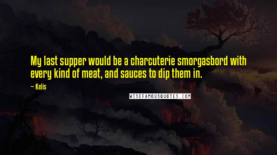 Kelis Quotes: My last supper would be a charcuterie smorgasbord with every kind of meat, and sauces to dip them in.