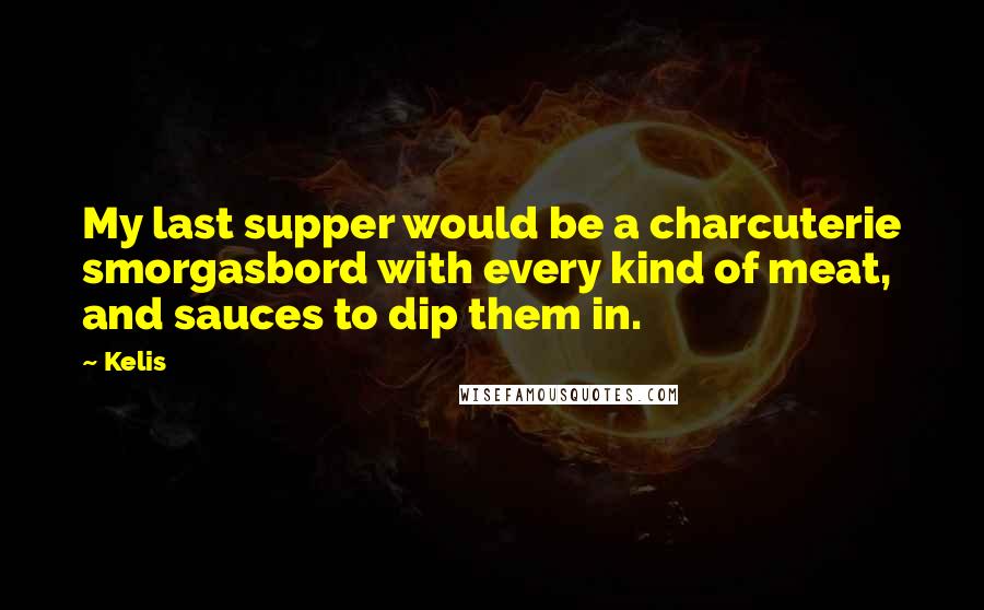 Kelis Quotes: My last supper would be a charcuterie smorgasbord with every kind of meat, and sauces to dip them in.