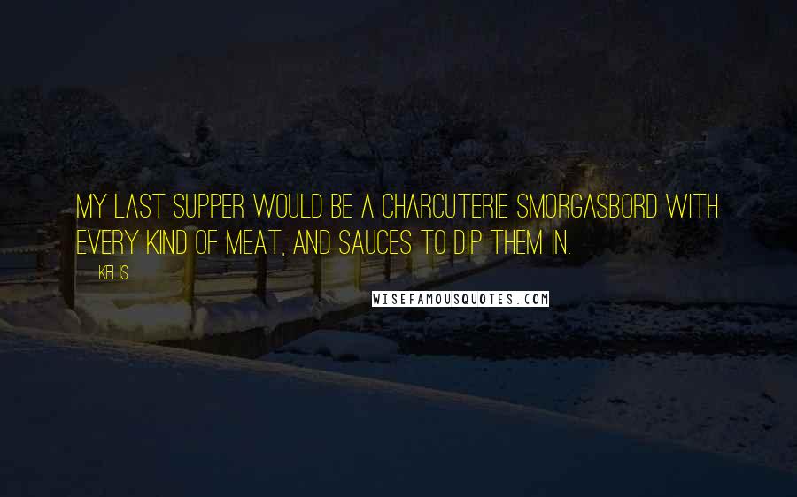 Kelis Quotes: My last supper would be a charcuterie smorgasbord with every kind of meat, and sauces to dip them in.