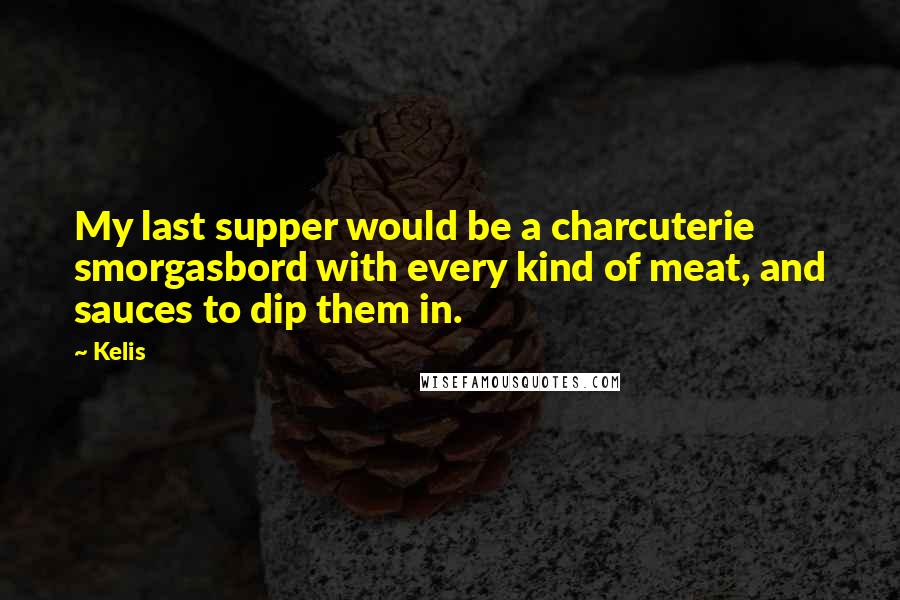 Kelis Quotes: My last supper would be a charcuterie smorgasbord with every kind of meat, and sauces to dip them in.