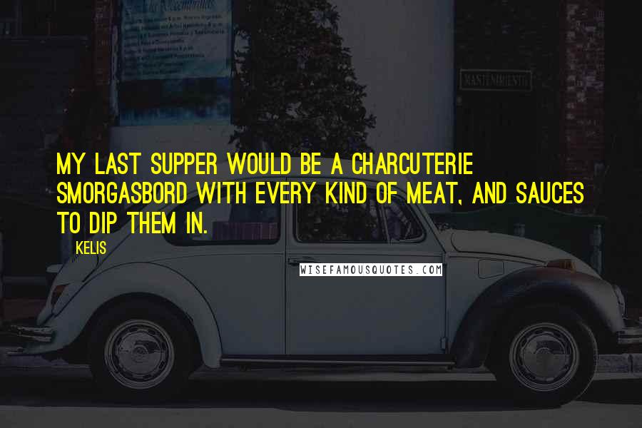 Kelis Quotes: My last supper would be a charcuterie smorgasbord with every kind of meat, and sauces to dip them in.