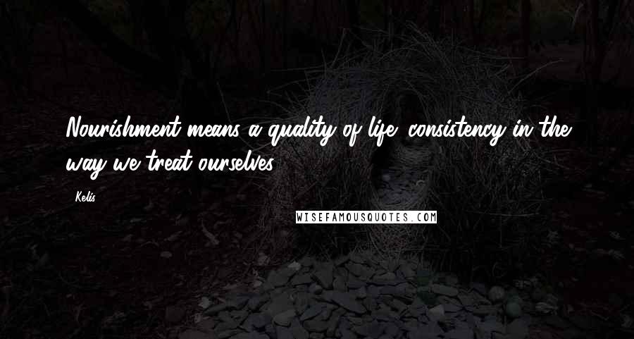 Kelis Quotes: Nourishment means a quality of life; consistency in the way we treat ourselves.