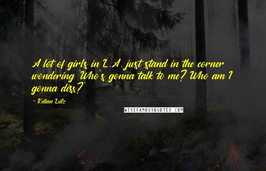 Kellan Lutz Quotes: A lot of girls in L.A. just stand in the corner wondering 'Who's gonna talk to me? Who am I gonna diss?'