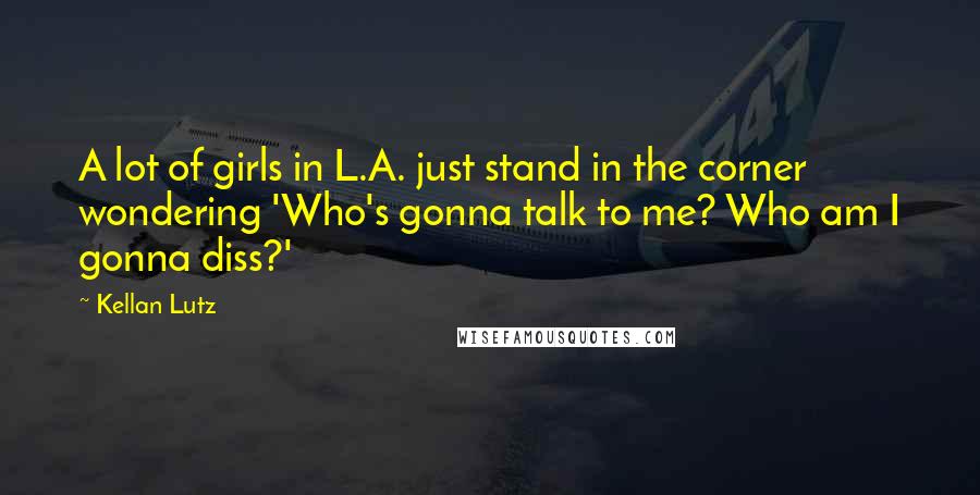 Kellan Lutz Quotes: A lot of girls in L.A. just stand in the corner wondering 'Who's gonna talk to me? Who am I gonna diss?'