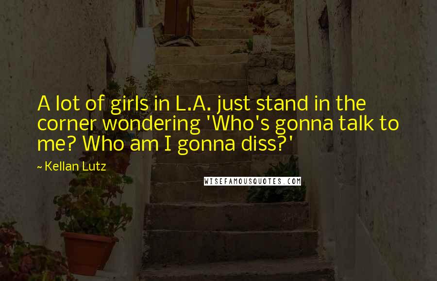 Kellan Lutz Quotes: A lot of girls in L.A. just stand in the corner wondering 'Who's gonna talk to me? Who am I gonna diss?'