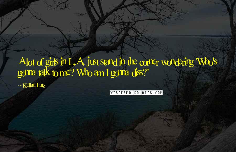 Kellan Lutz Quotes: A lot of girls in L.A. just stand in the corner wondering 'Who's gonna talk to me? Who am I gonna diss?'