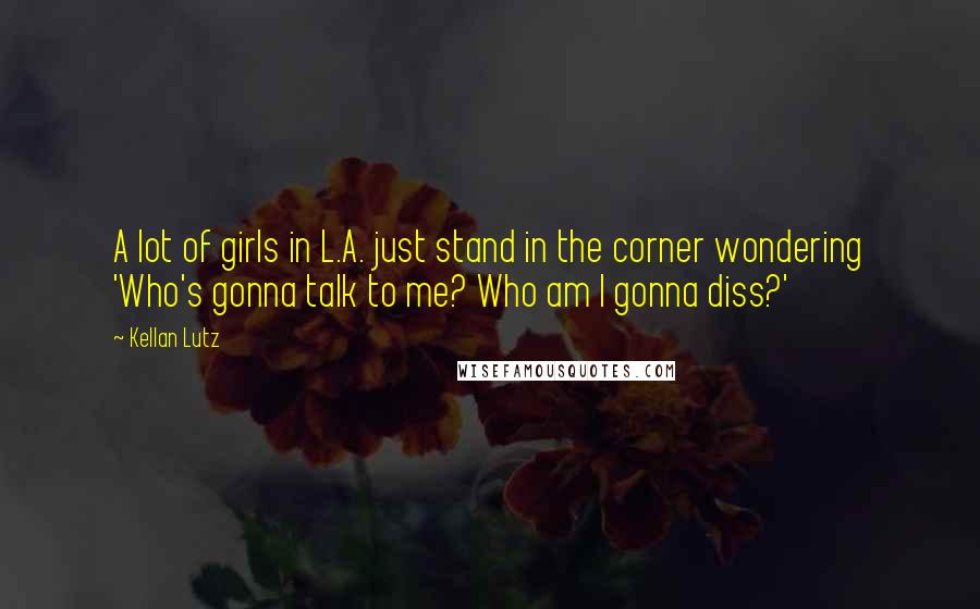 Kellan Lutz Quotes: A lot of girls in L.A. just stand in the corner wondering 'Who's gonna talk to me? Who am I gonna diss?'