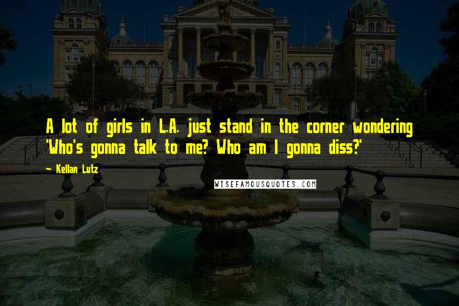 Kellan Lutz Quotes: A lot of girls in L.A. just stand in the corner wondering 'Who's gonna talk to me? Who am I gonna diss?'