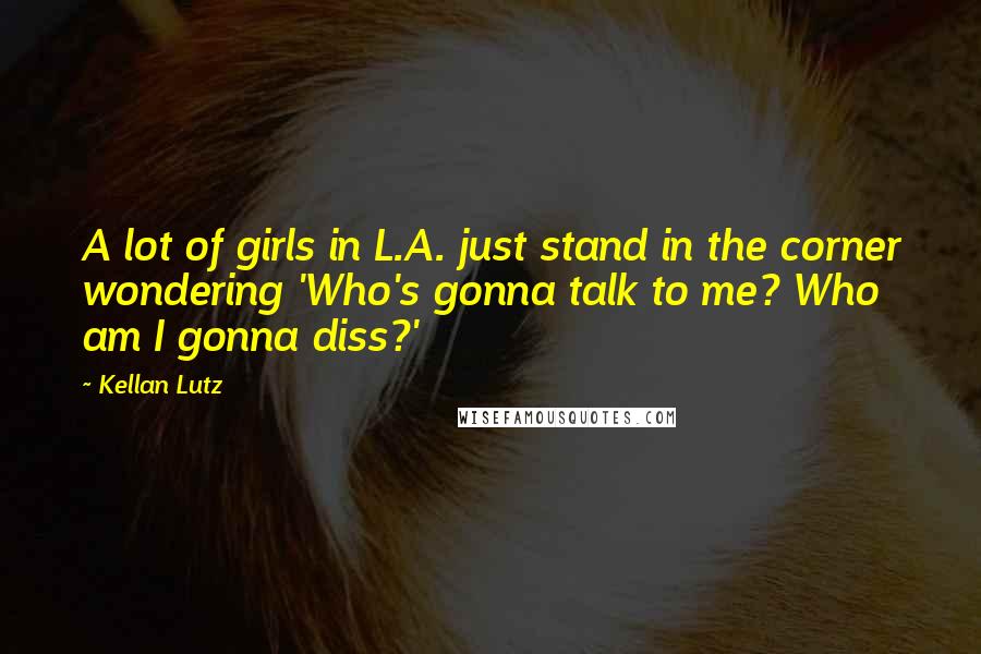 Kellan Lutz Quotes: A lot of girls in L.A. just stand in the corner wondering 'Who's gonna talk to me? Who am I gonna diss?'