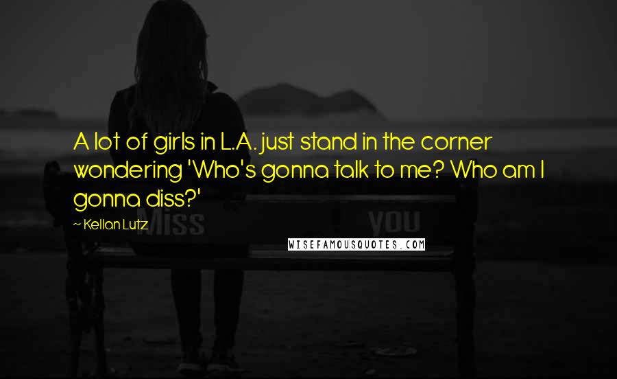 Kellan Lutz Quotes: A lot of girls in L.A. just stand in the corner wondering 'Who's gonna talk to me? Who am I gonna diss?'